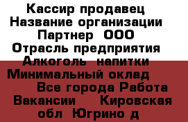 Кассир-продавец › Название организации ­ Партнер, ООО › Отрасль предприятия ­ Алкоголь, напитки › Минимальный оклад ­ 23 000 - Все города Работа » Вакансии   . Кировская обл.,Югрино д.